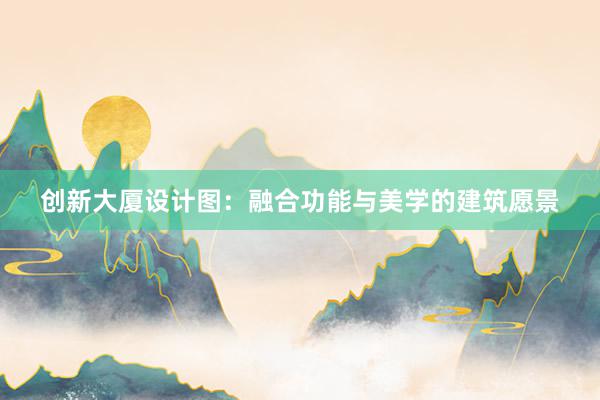 创新大厦设计图：融合功能与美学的建筑愿景