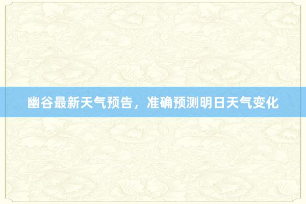 幽谷最新天气预告，准确预测明日天气变化