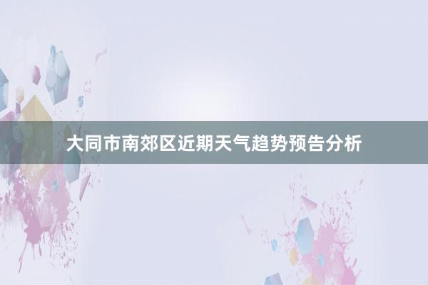 大同市南郊区近期天气趋势预告分析