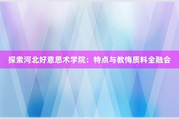 探索河北好意思术学院：特点与教悔质料全融会