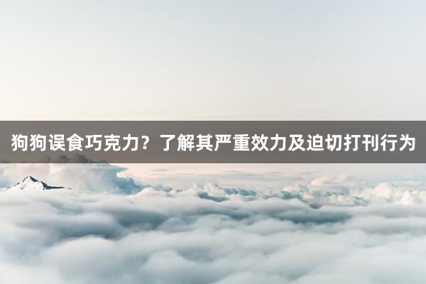 狗狗误食巧克力？了解其严重效力及迫切打刊行为